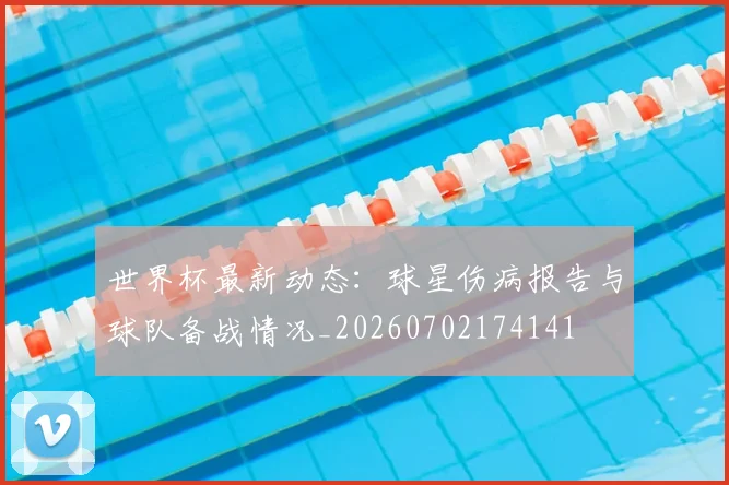 世界杯最新动态：球星伤病报告与球队备战情况_20260702174141