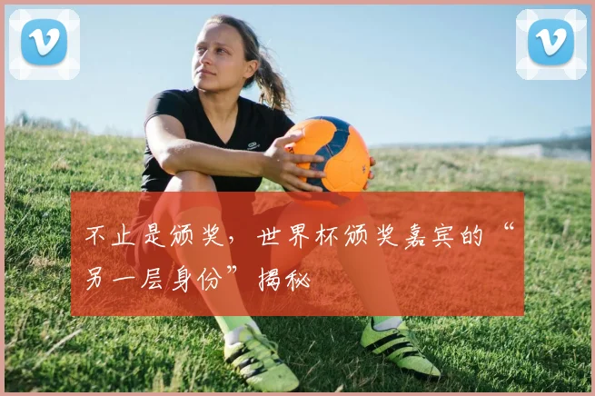 不止是颁奖，世界杯颁奖嘉宾的“另一层身份”揭秘