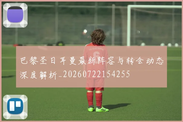 巴黎圣日耳曼最新阵容与转会动态深度解析_20260722154255