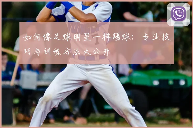 如何像足球明星一样踢球：专业技巧与训练方法大公开