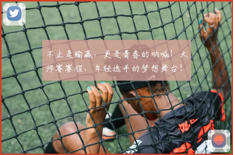 不止是输赢，更是青春的呐喊！大师赛赛程，年轻选手的梦想舞台！