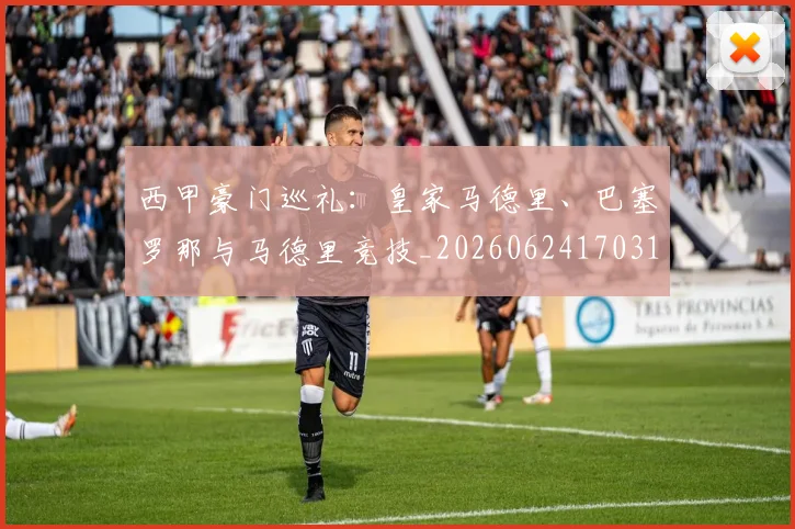 西甲豪门巡礼:皇家马德里、巴塞罗那与马德里竞技_20260624170312