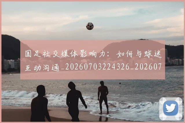 国足社交媒体影响力：如何与球迷互动沟通_20260703224326_20260719165136