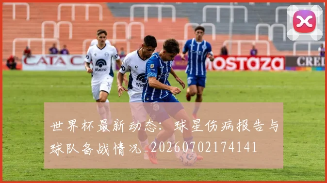 世界杯最新动态:球星伤病报告与球队备战情况_20260702174141