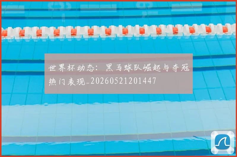 世界杯动态:黑马球队崛起与夺冠热门表现_20260521201447
