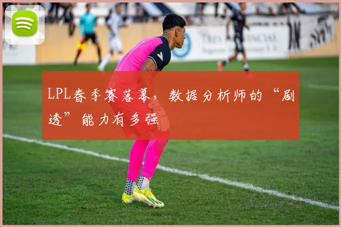 LPL春季赛落幕,数据分析师的“剧透”能力有多强