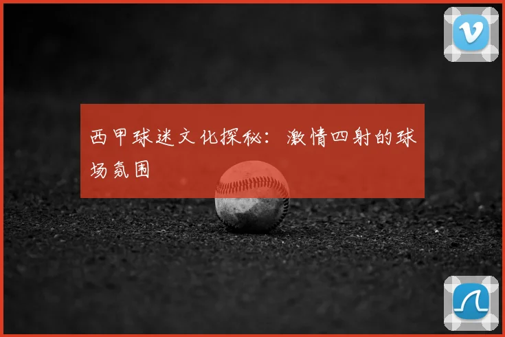 西甲球迷文化探秘：激情四射的球场氛围