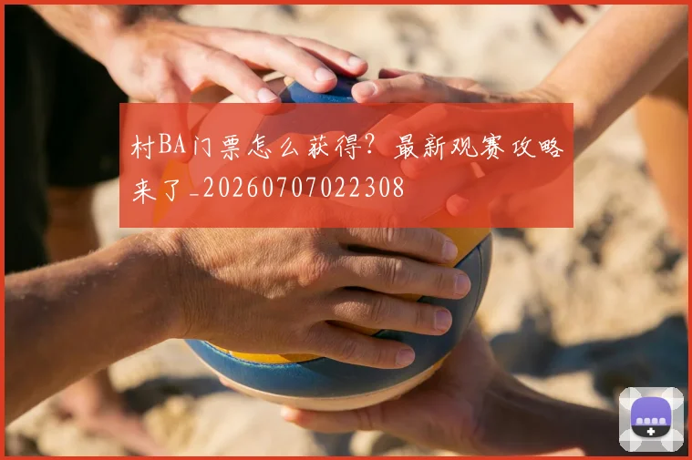 村BA门票怎么获得？最新观赛攻略来了_20260707022308