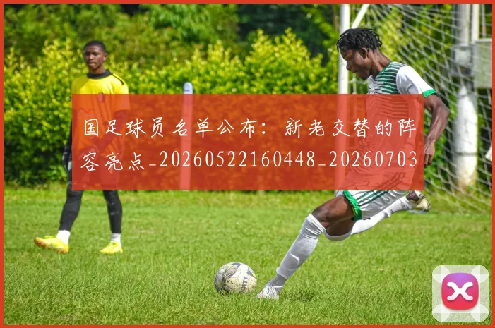 国足球员名单公布:新老交替的阵容亮点_20260522160448_20260703224303