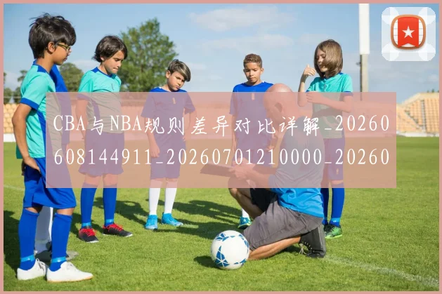 CBA与NBA规则差异对比详解_20260608144911_20260701210000_20260712043326