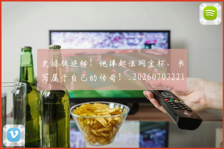 史诗级逆转!他捧起法网金杯,书写属于自己的传奇!_20260703221434