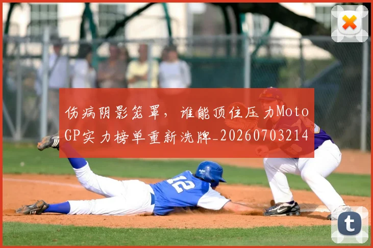 伤病阴影笼罩,谁能顶住压力MotoGP实力榜单重新洗牌_20260703214023_20260718003431