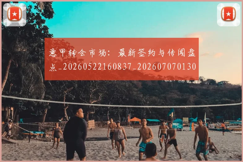 意甲转会市场：最新签约与传闻盘点_20260522160837_20260707013041
