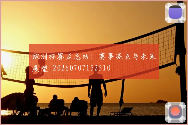 欧洲杯赛后总结:赛事亮点与未来展望_20260707152510