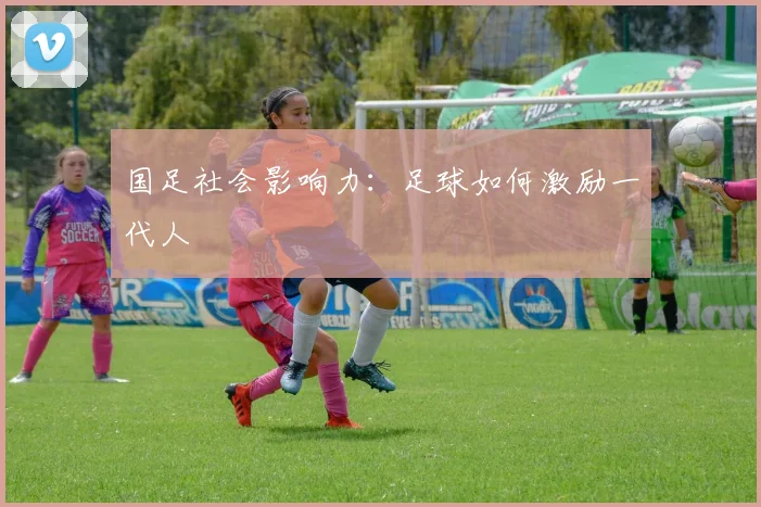 国足社会影响力：足球如何激励一代人
