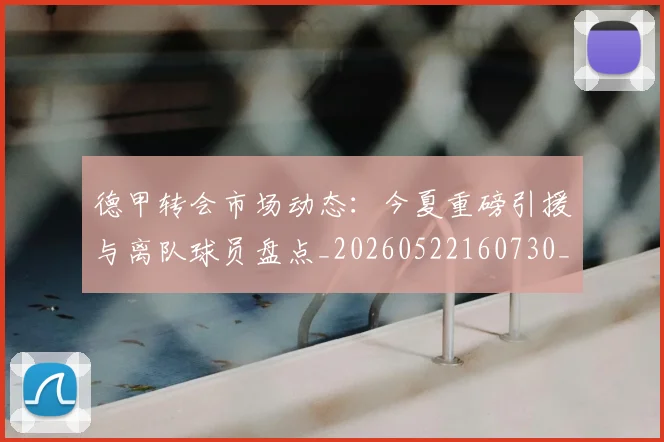 德甲转会市场动态：今夏重磅引援与离队球员盘点_20260522160730_20260704173722